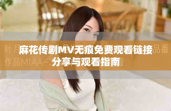 麻花传剧MV无痕免费观看链接分享与观看指南