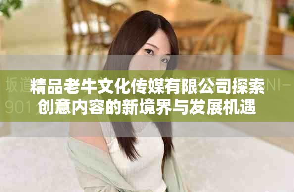 精品老牛文化传媒有限公司探索创意内容的新境界与发展机遇