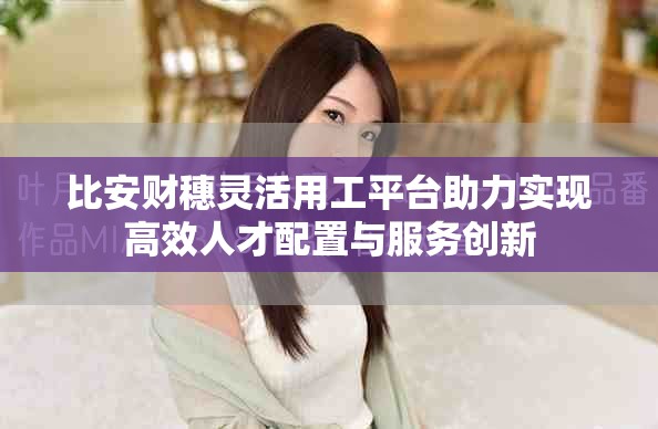 比安财穗灵活用工平台助力实现高效人才配置与服务创新