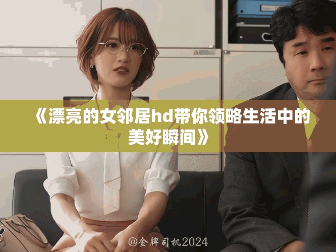 《漂亮的女邻居hd带你领略生活中的美好瞬间》