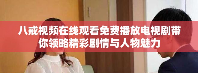 八戒视频在线观看免费播放电视剧带你领略精彩剧情与人物魅力