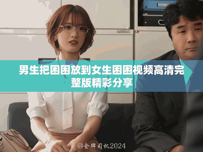 男生把困困放到女生困困视频高清完整版精彩分享