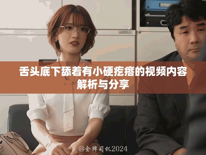 舌头底下舔着有小硬疙瘩的视频内容解析与分享