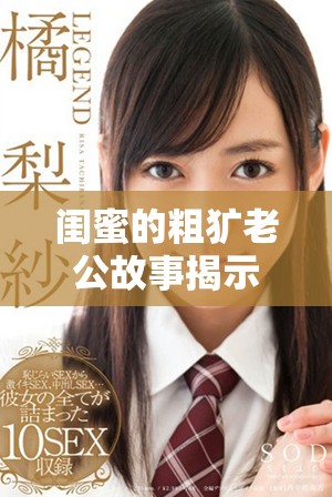 闺蜜的粗犷老公故事揭示了友情与爱情的复杂关系