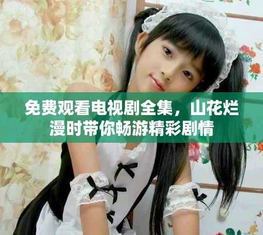 免费观看电视剧全集，山花烂漫时带你畅游精彩剧情