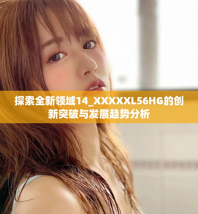 探索全新领域14_XXXXXL56HG的创新突破与发展趋势分析