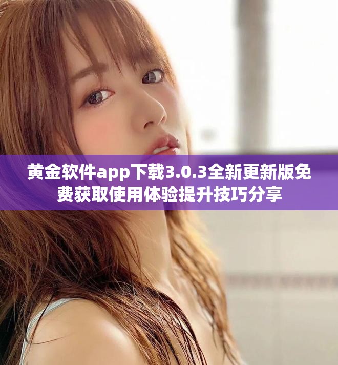 黄金软件app下载3.0.3全新更新版免费获取使用体验提升技巧分享
