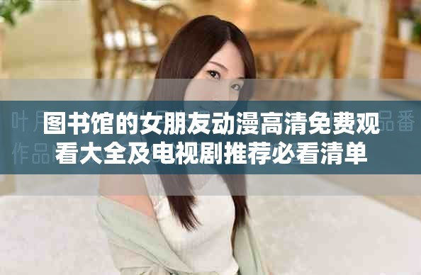 图书馆的女朋友动漫高清免费观看大全及电视剧推荐必看清单