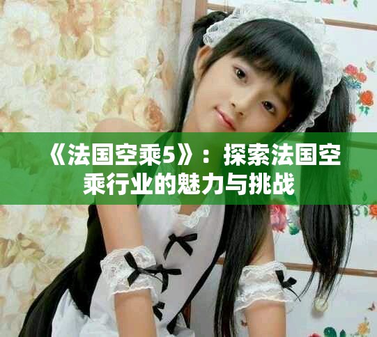《法国空乘5》：探索法国空乘行业的魅力与挑战