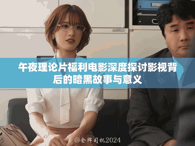 午夜理论片福利电影深度探讨影视背后的暗黑故事与意义