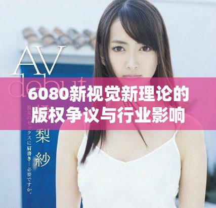 6080新视觉新理论的版权争议与行业影响分析