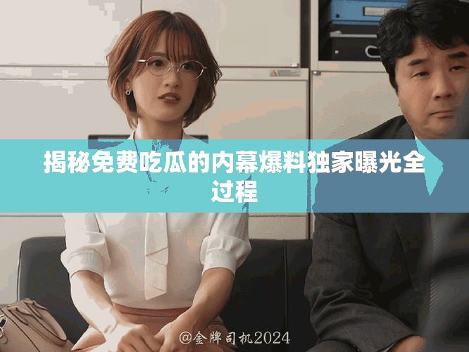 揭秘免费吃瓜的内幕爆料独家曝光全过程
