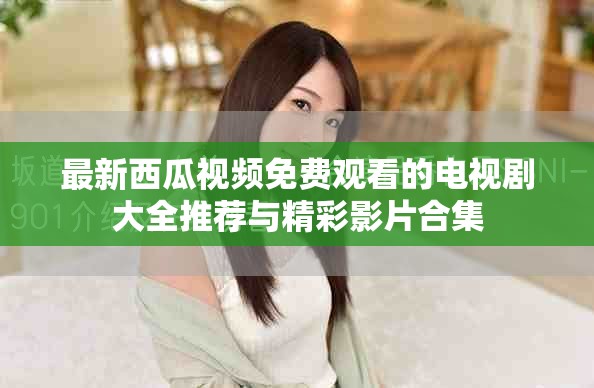 最新西瓜视频免费观看的电视剧大全推荐与精彩影片合集