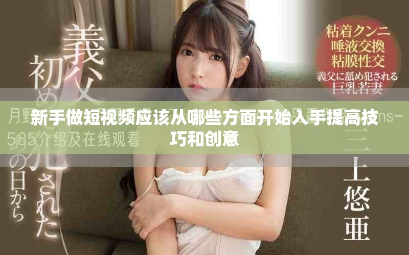 新手做短视频应该从哪些方面开始入手提高技巧和创意