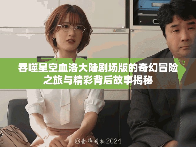 吞噬星空血洛大陆剧场版的奇幻冒险之旅与精彩背后故事揭秘
