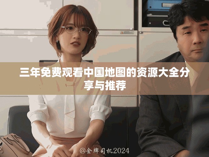 三年免费观看中国地图的资源大全分享与推荐