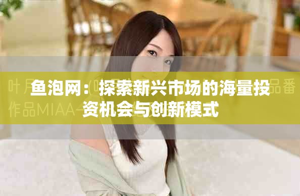 鱼泡网：探索新兴市场的海量投资机会与创新模式