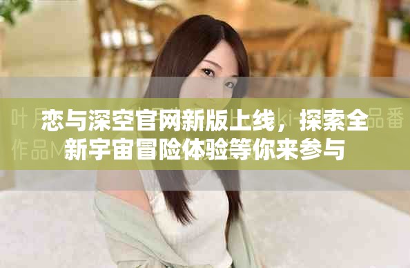 恋与深空官网新版上线，探索全新宇宙冒险体验等你来参与