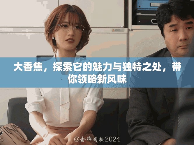 大香焦，探索它的魅力与独特之处，带你领略新风味