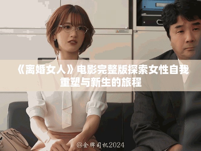 《离婚女人》电影完整版探索女性自我重塑与新生的旅程
