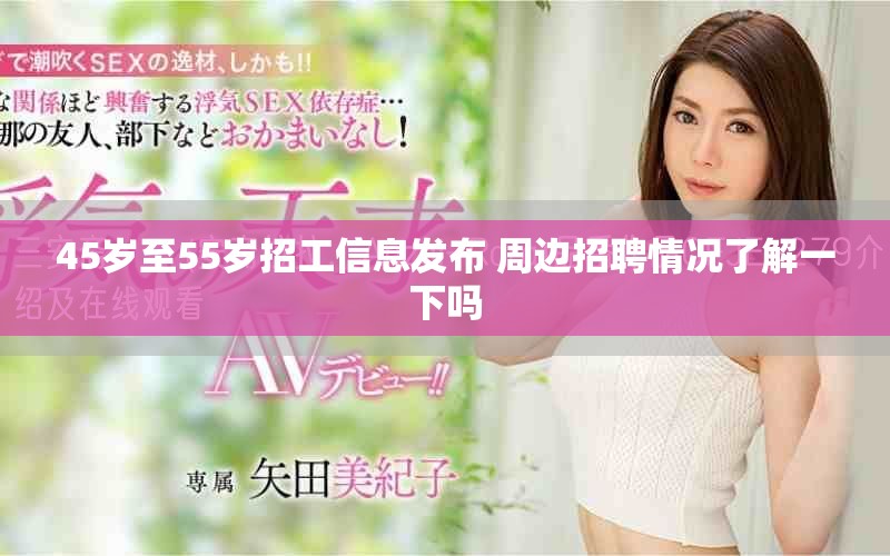 45岁至55岁招工信息发布 周边招聘情况了解一下吗