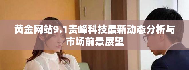 黄金网站9.1贵峰科技最新动态分析与市场前景展望