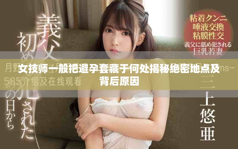 女技师一般把避孕套藏于何处揭秘绝密地点及背后原因