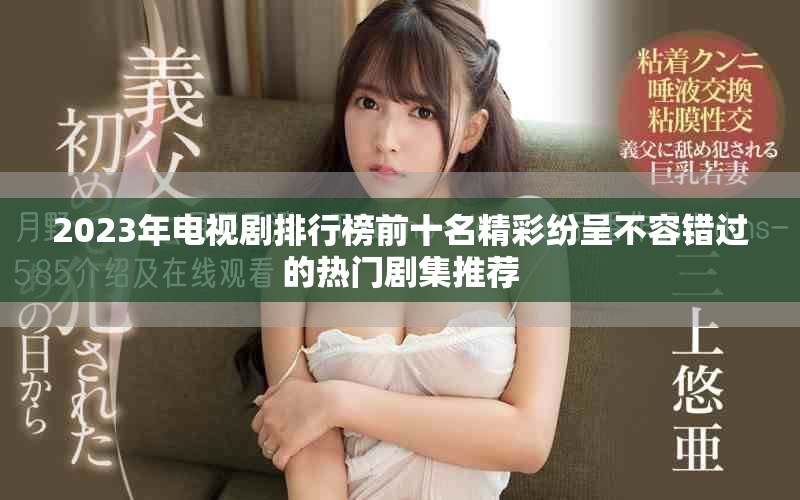 2023年电视剧排行榜前十名精彩纷呈不容错过的热门剧集推荐