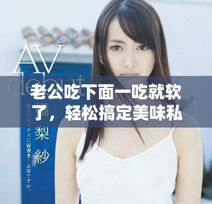 老公吃下面一吃就软了，轻松搞定美味私房菜秘诀分享