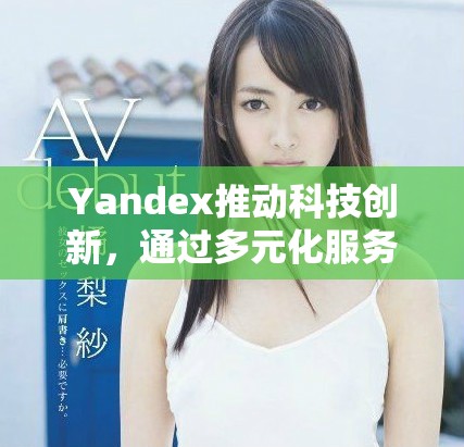 Yandex推动科技创新，通过多元化服务提升用户体验和满意度