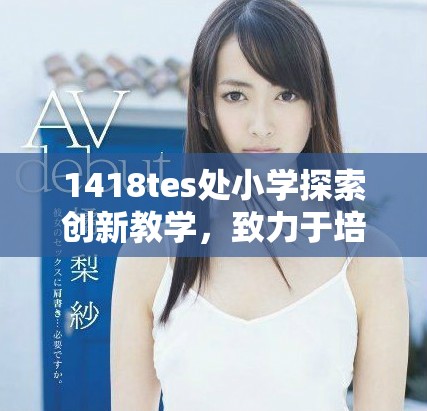 1418tes处小学探索创新教学，致力于培养全面发展的学生