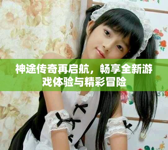 神途传奇再启航，畅享全新游戏体验与精彩冒险