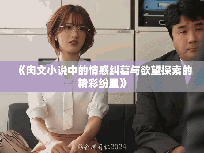 《肉文小说中的情感纠葛与欲望探索的精彩纷呈》