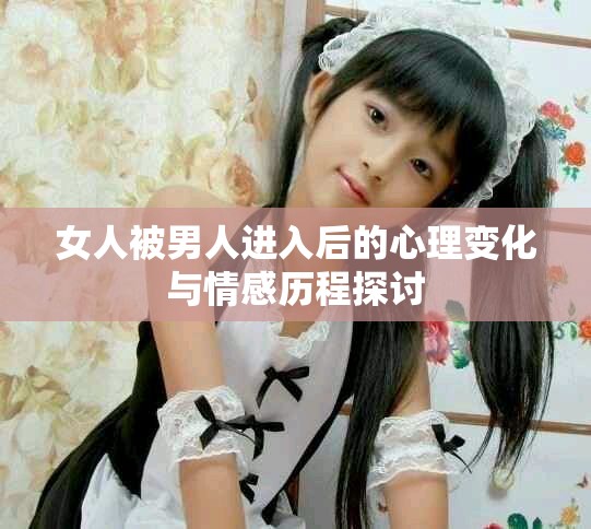 女人被男人进入后的心理变化与情感历程探讨