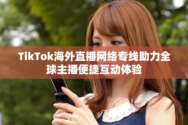 TikTok海外直播网络专线助力全球主播便捷互动体验