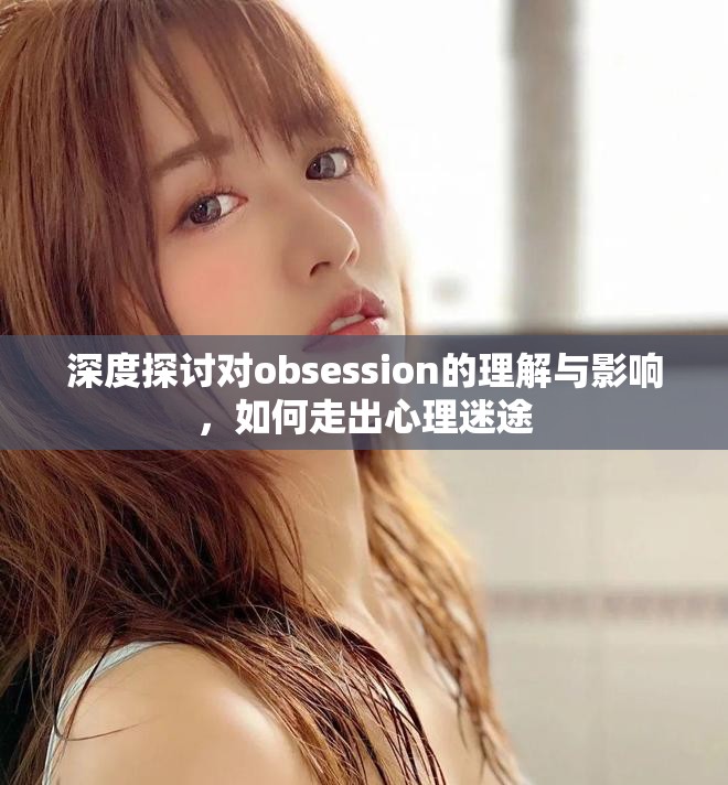 深度探讨对obsession的理解与影响，如何走出心理迷途