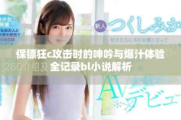 保镖狂c攻击时的呻吟与爆汁体验全记录bl小说解析