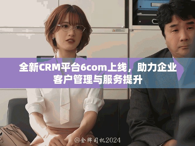 全新CRM平台6com上线，助力企业客户管理与服务提升
