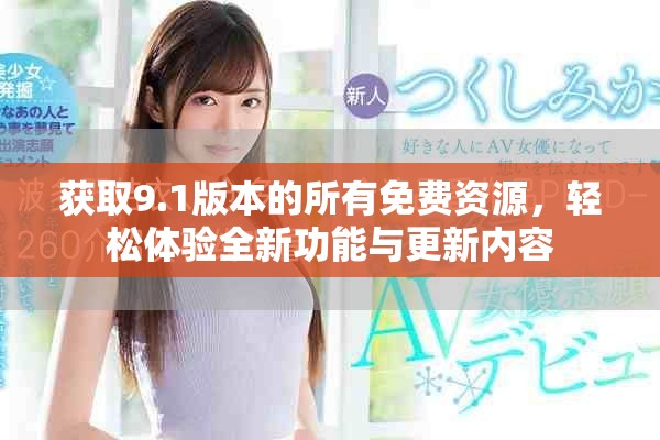 获取9.1版本的所有免费资源，轻松体验全新功能与更新内容