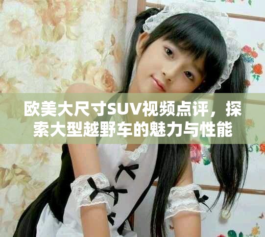 欧美大尺寸SUV视频点评，探索大型越野车的魅力与性能