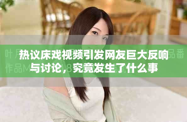 热议床戏视频引发网友巨大反响与讨论，究竟发生了什么事