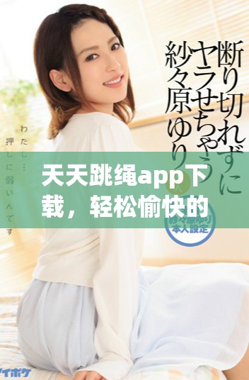 天天跳绳app下载，轻松愉快的健身小助手，让你爱上跳绳运动