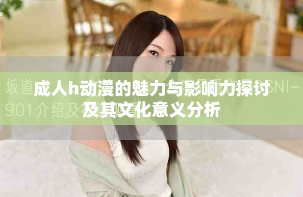 成人h动漫的魅力与影响力探讨及其文化意义分析