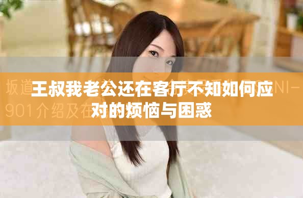 王叔我老公还在客厅不知如何应对的烦恼与困惑