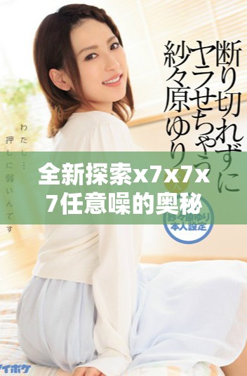 全新探索x7x7x7任意噪的奥秘与应用分享