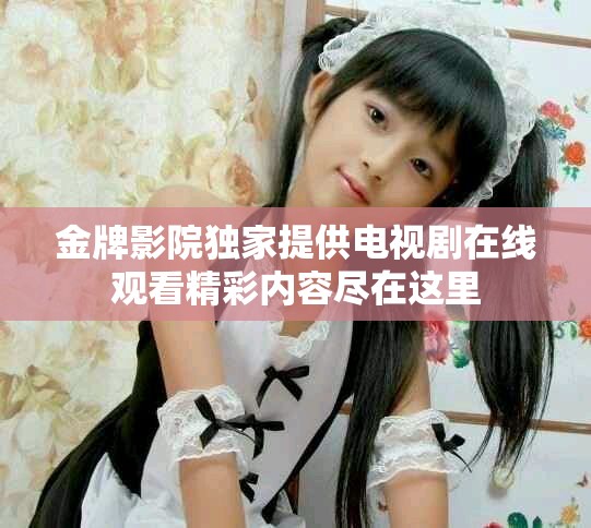 金牌影院独家提供电视剧在线观看精彩内容尽在这里