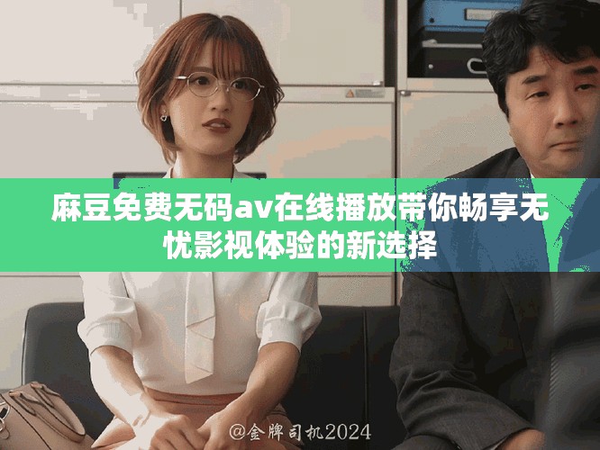 麻豆免费无码av在线播放带你畅享无忧影视体验的新选择