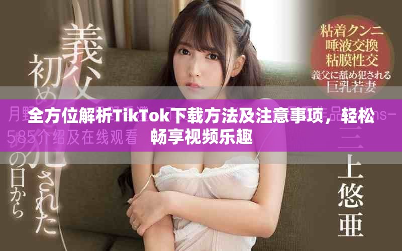 全方位解析TikTok下载方法及注意事项，轻松畅享视频乐趣