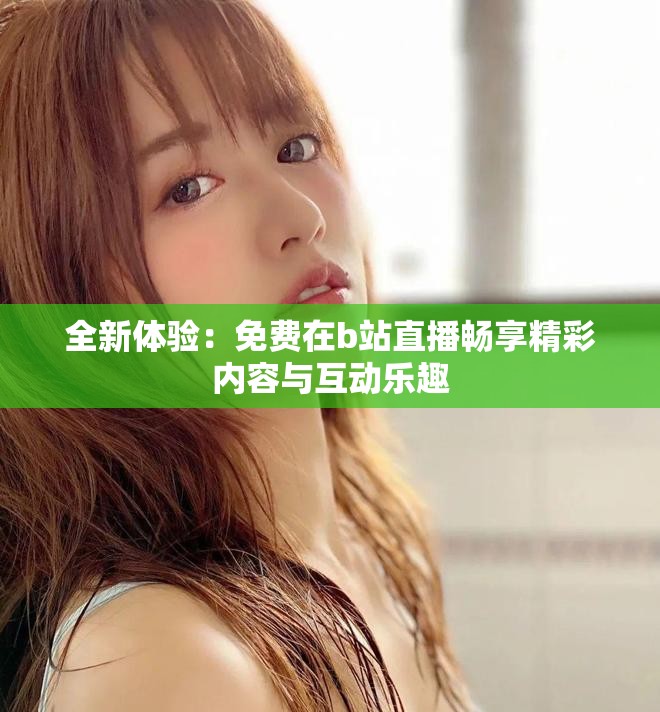 全新体验：免费在b站直播畅享精彩内容与互动乐趣