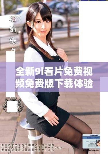 全新9i看片免费视频免费版下载体验，畅享精彩无限娱乐内容